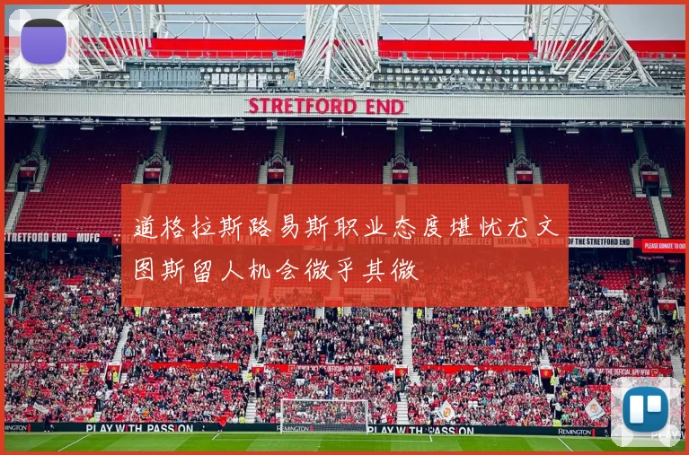 道格拉斯路易斯职业态度堪忧尤文图斯留人机会微乎其微
