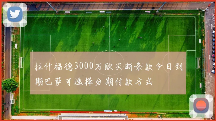 拉什福德3000万欧买断条款今日到期巴萨可选择分期付款方式