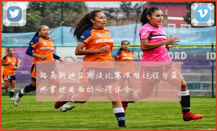 路易斯迪亚斯谈比赛艰难过程与最终掌控局面的心得体会