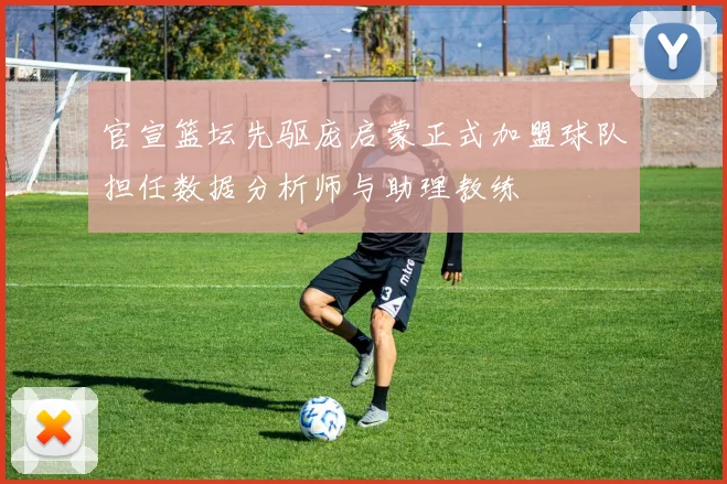官宣篮坛先驱庞启蒙正式加盟球队担任数据分析师与助理教练