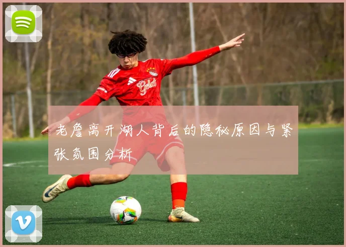 老詹离开湖人背后的隐秘原因与紧张氛围分析