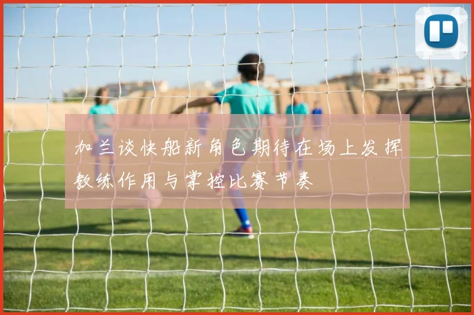 加兰谈快船新角色期待在场上发挥教练作用与掌控比赛节奏