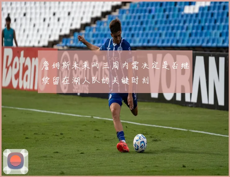 詹姆斯未来两三周内需决定是否继续留在湖人队的关键时刻