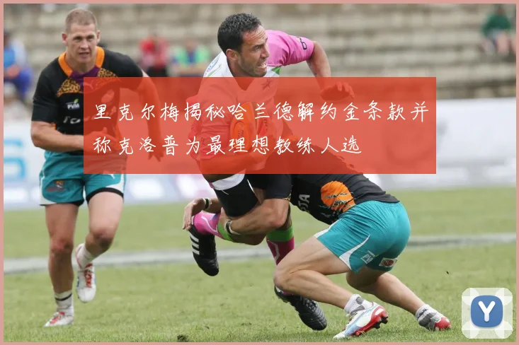 里克尔梅揭秘哈兰德解约金条款并称克洛普为最理想教练人选