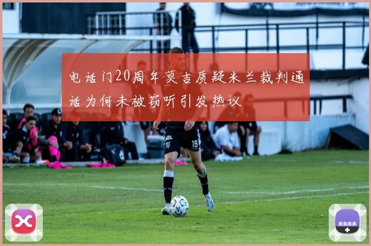 电话门20周年莫吉质疑米兰裁判通话为何未被窃听引发热议