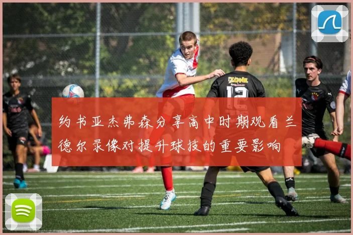 约书亚杰弗森分享高中时期观看兰德尔录像对提升球技的重要影响