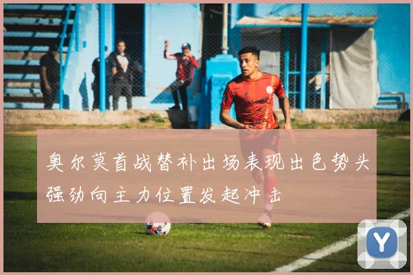 奥尔莫首战替补出场表现出色势头强劲向主力位置发起冲击