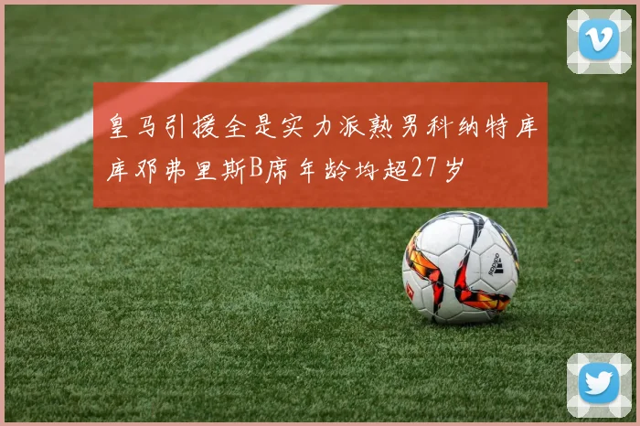 皇马引援全是实力派熟男科纳特库库邓弗里斯B席年龄均超27岁