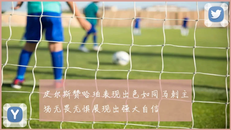 皮尔斯赞哈珀表现出色如同马刺主场无畏无惧展现出强大自信