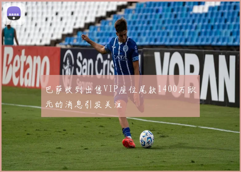巴萨收到出售VIP座位尾款1400万欧元的消息引发关注